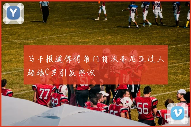 马卡报道佛得角门将沃齐尼亚过人超越C罗引发热议