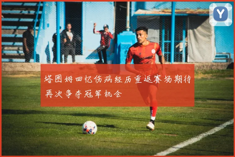 塔图姆回忆伤病经历重返赛场期待再次争夺冠军机会