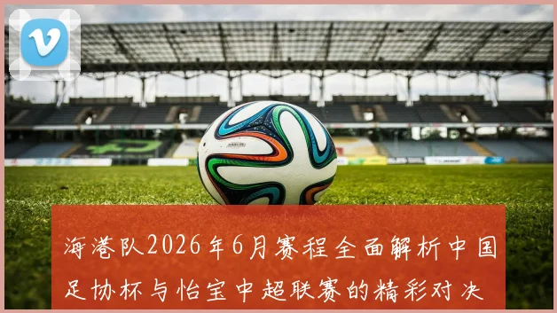 海港队2026年6月赛程全面解析中国足协杯与怡宝中超联赛的精彩对决