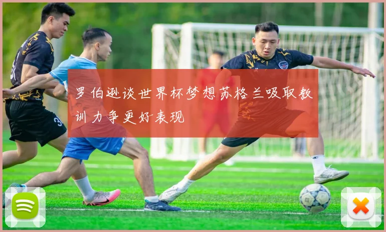 罗伯逊谈世界杯梦想苏格兰吸取教训力争更好表现