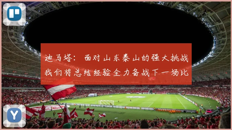 迪马塔：面对山东泰山的强大挑战我们将总结经验全力备战下一场比赛