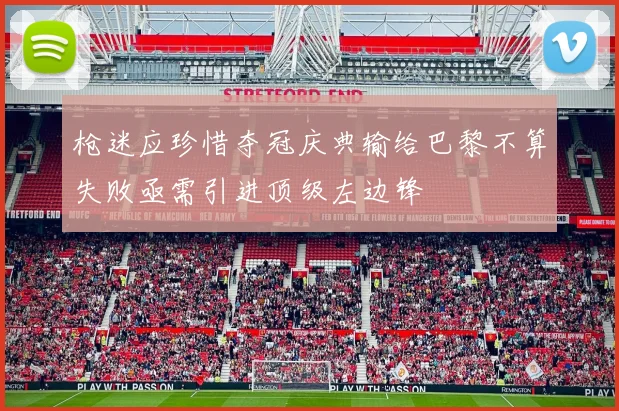 枪迷应珍惜夺冠庆典输给巴黎不算失败亟需引进顶级左边锋