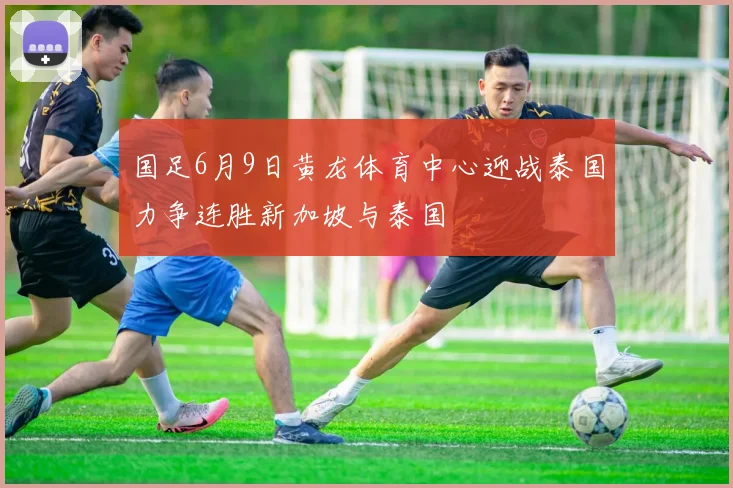 国足6月9日黄龙体育中心迎战泰国力争连胜新加坡与泰国