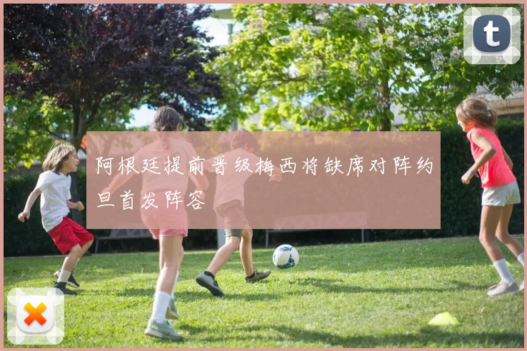 阿根廷提前晋级梅西将缺席对阵约旦首发阵容