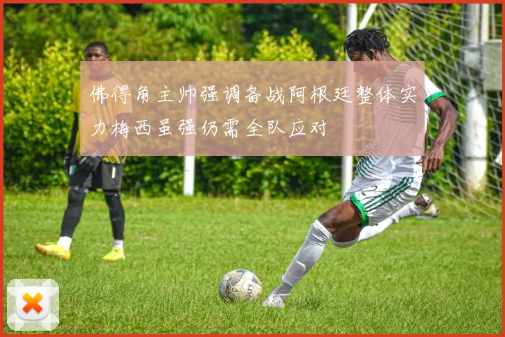 佛得角主帅强调备战阿根廷整体实力梅西虽强仍需全队应对