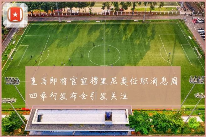 皇马即将官宣穆里尼奥任职消息周四举行发布会引发关注