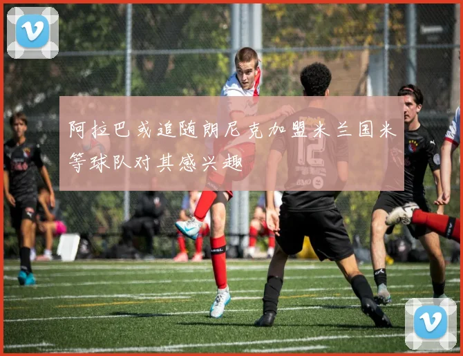 阿拉巴或追随朗尼克加盟米兰国米等球队对其感兴趣