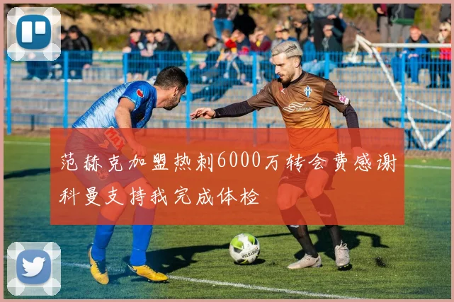 范赫克加盟热刺6000万转会费感谢科曼支持我完成体检