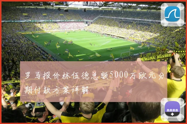 罗马报价林伍德总额5000万欧元分期付款方案详解