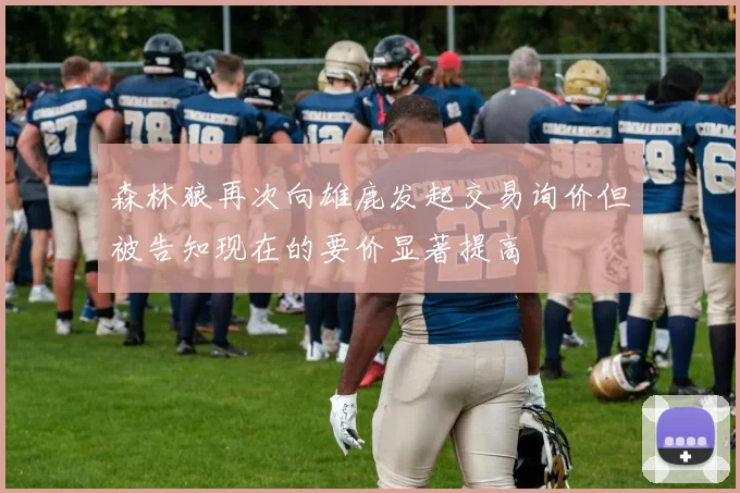 森林狼再次向雄鹿发起交易询价但被告知现在的要价显著提高