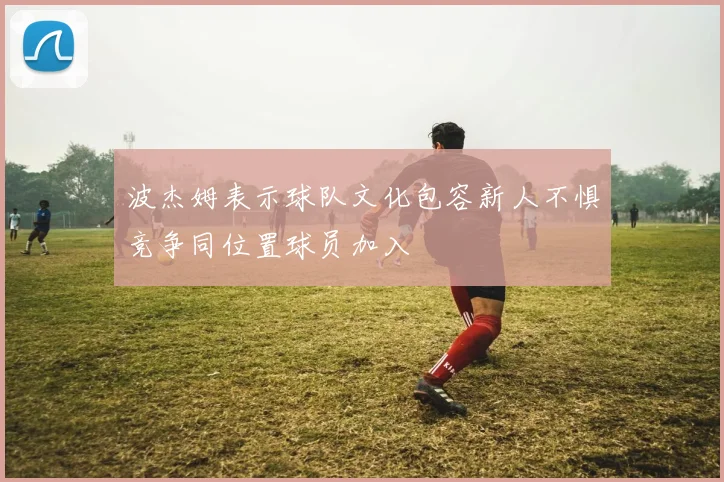 波杰姆表示球队文化包容新人不惧竞争同位置球员加入