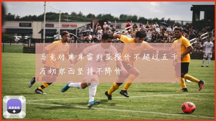 马竞对库库雷利亚报价不超过五千万切尔西坚持不降价