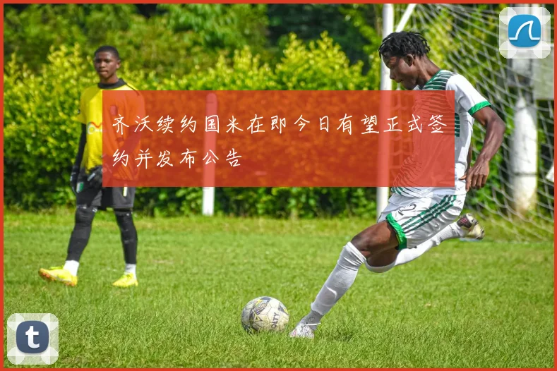 齐沃续约国米在即今日有望正式签约并发布公告