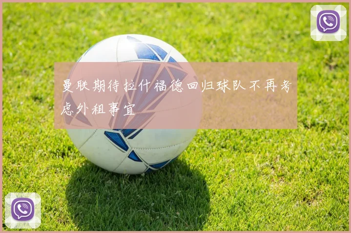曼联期待拉什福德回归球队不再考虑外租事宜